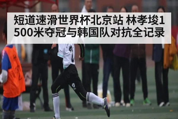 短道速滑世界杯北京站 林孝埈1500米夺冠与韩国队对抗全记录
