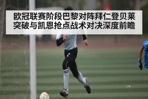 欧冠联赛阶段巴黎对阵拜仁登贝莱突破与凯恩抢点战术对决深度前瞻
